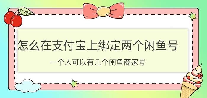 怎么在支付宝上绑定两个闲鱼号 一个人可以有几个闲鱼商家号？